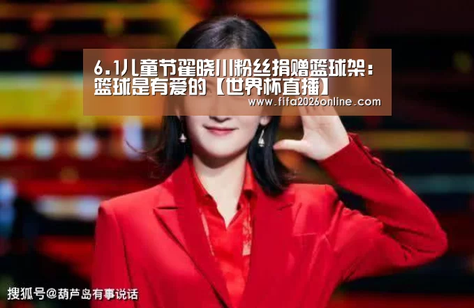 6.1儿童节翟晓川粉丝捐赠篮球架:篮球是有爱的【世界杯直播】(图3) FIFA 2026