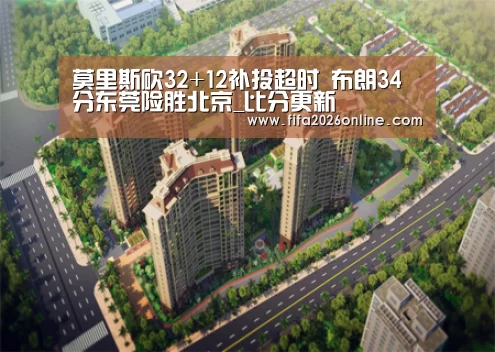 莫里斯砍32+12补投超时 布朗34分东莞险胜北京_比分更新(图2) 赛事数据