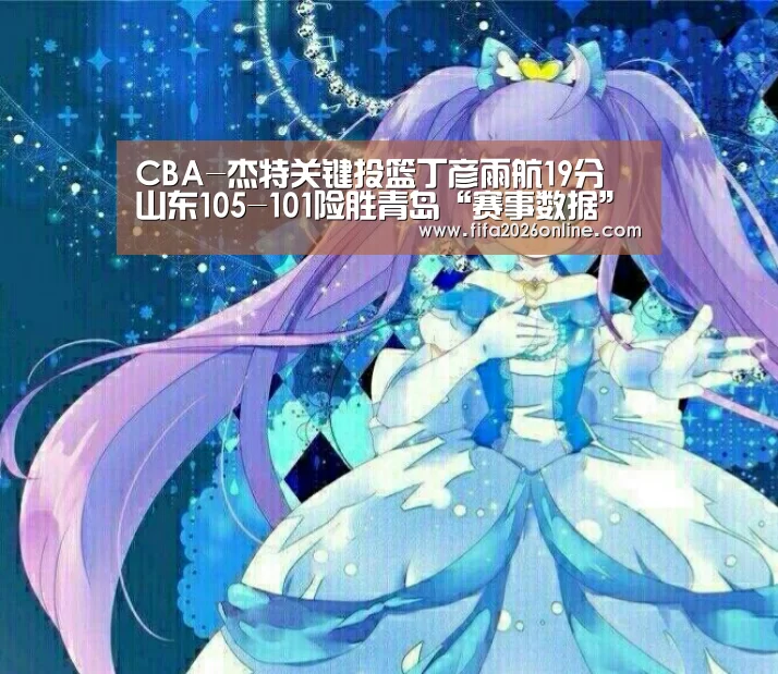CBA-杰特关键投篮丁彦雨航19分 山东105-101险胜青岛“赛事数据”(图3) 比分更新