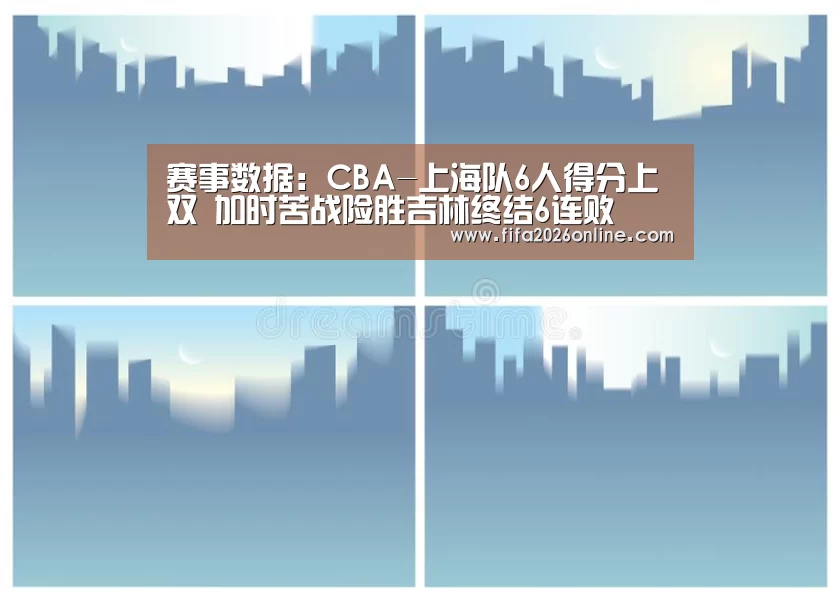 赛事数据:CBA-上海队6人得分上双 加时苦战险胜吉林终结6连败(图1) 世界杯直播