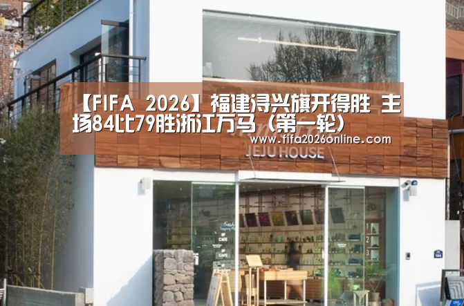【FIFA 2026】福建浔兴旗开得胜 主场84比79胜浙江万马(第一轮)(图1) 世界杯直播