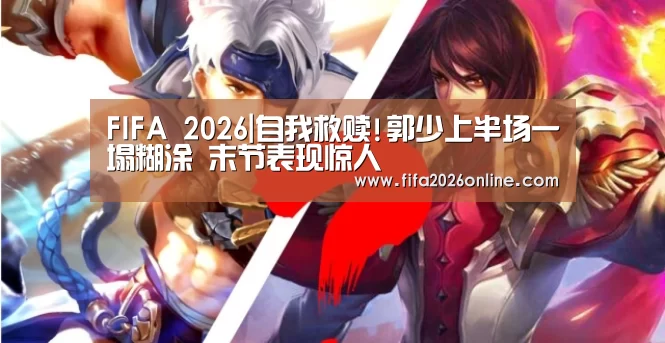 FIFA 2026|自我救赎!郭少上半场一塌糊涂 末节表现惊人(图2) FIFA 2026