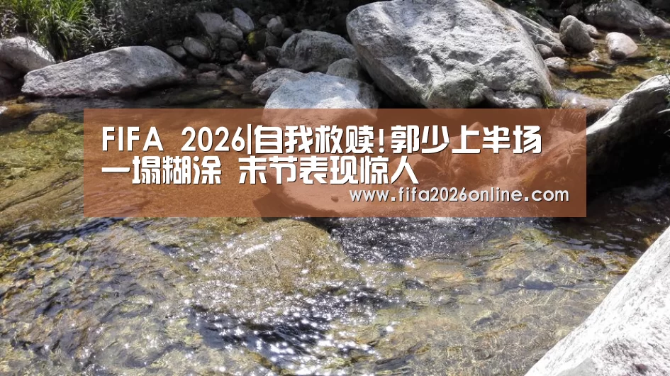 FIFA 2026|自我救赎!郭少上半场一塌糊涂 末节表现惊人(图3) 世界杯直播
