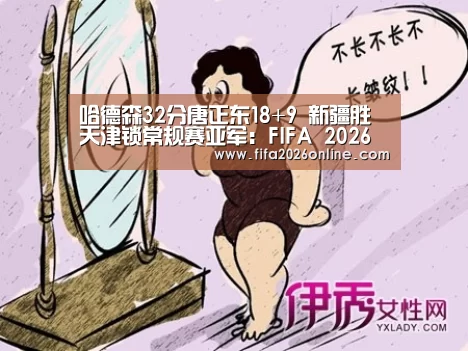 哈德森32分唐正东18+9 新疆胜天津锁常规赛亚军:FIFA 2026(图1) 赛事数据