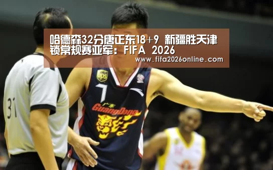 哈德森32分唐正东18+9 新疆胜天津锁常规赛亚军:FIFA 2026(图4) 比分更新