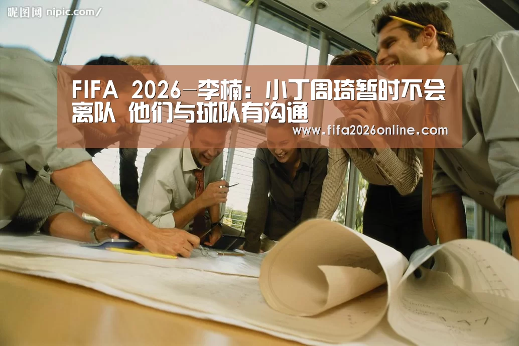 FIFA 2026-李楠:小丁周琦暂时不会离队 他们与球队有沟通(图1) 赛事数据