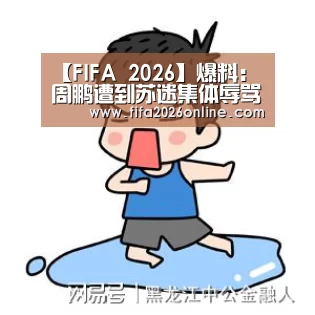 【FIFA 2026】爆料:周鹏遭到苏迷集体辱骂,最后公开道歉(图1) FIFA 2026