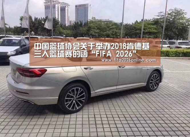 中国篮球协会关于举办2018肯德基三人篮球赛的函“FIFA 2026”(图2) FIFA 2026